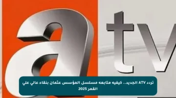 تردد ATV الجديد.. كيفية متابعة مسلسل المؤسس عثمان بنقاء عالي على القمر 2025